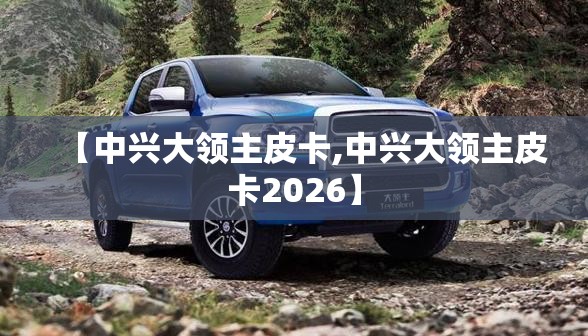 【中兴大领主皮卡,中兴大领主皮卡2026】