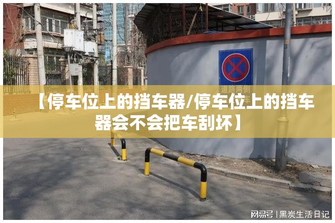 【停车位上的挡车器/停车位上的挡车器会不会把车刮坏】