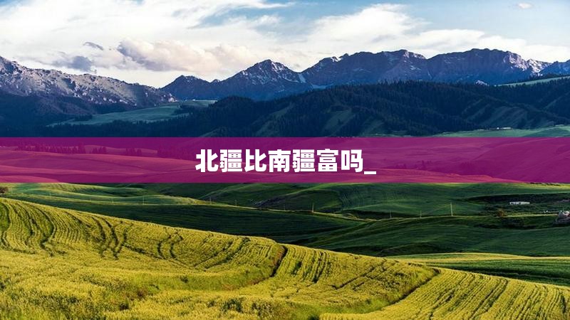 北疆比南疆富吗_ 北疆比南疆富吗_