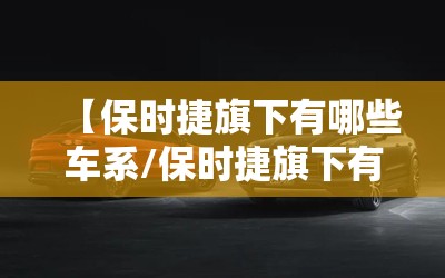 【保时捷旗下有哪些车系/保时捷旗下有哪些车系车型】