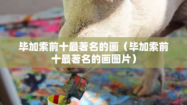 毕加索前十最著名的画（毕加索前十最著名的画图片）