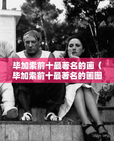 毕加索前十最著名的画（毕加索前十最著名的画图片）