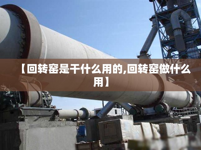 【回转窑是干什么用的,回转窑做什么用】