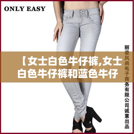 【女士白色牛仔裤,女士白色牛仔裤和蓝色牛仔裤哪个搭配性更强】