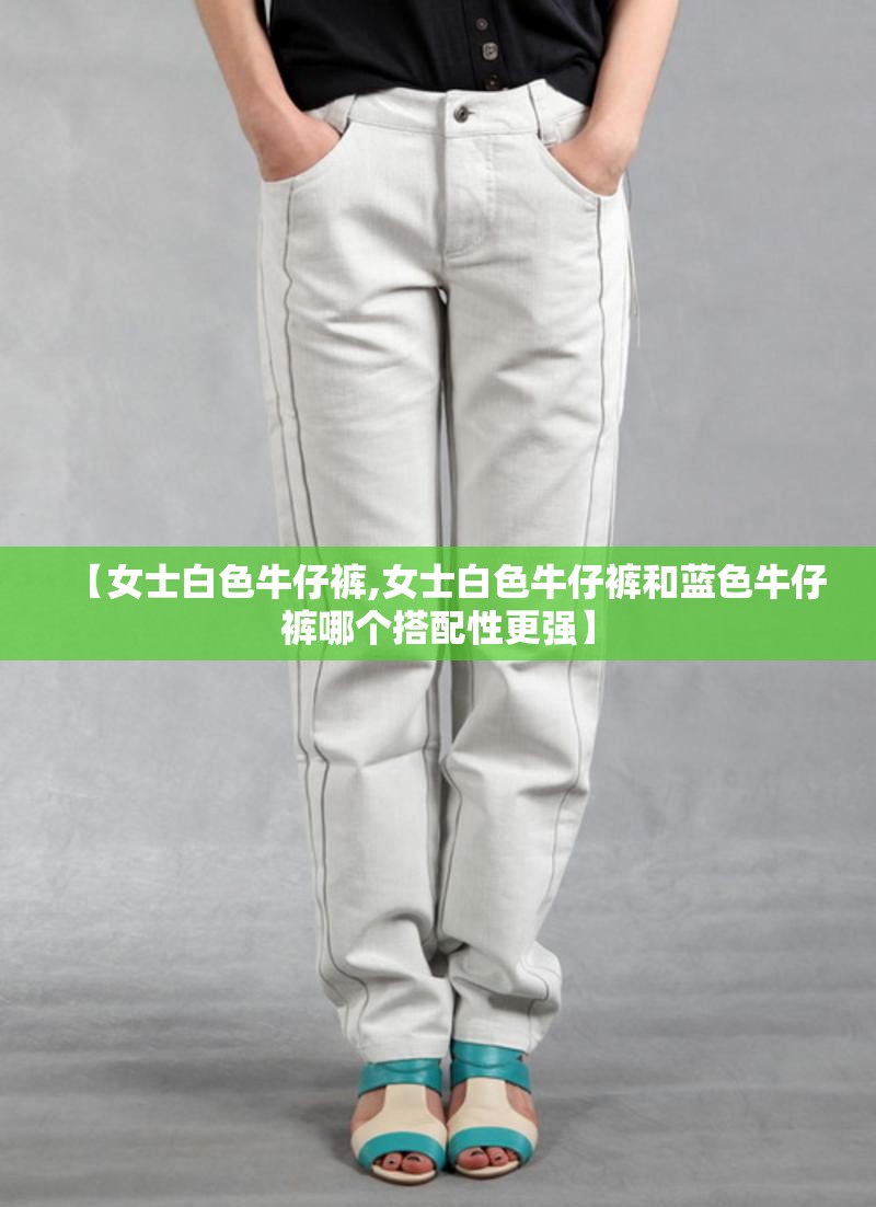 【女士白色牛仔裤,女士白色牛仔裤和蓝色牛仔裤哪个搭配性更强】