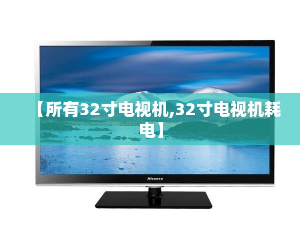 【所有32寸电视机,32寸电视机耗电】