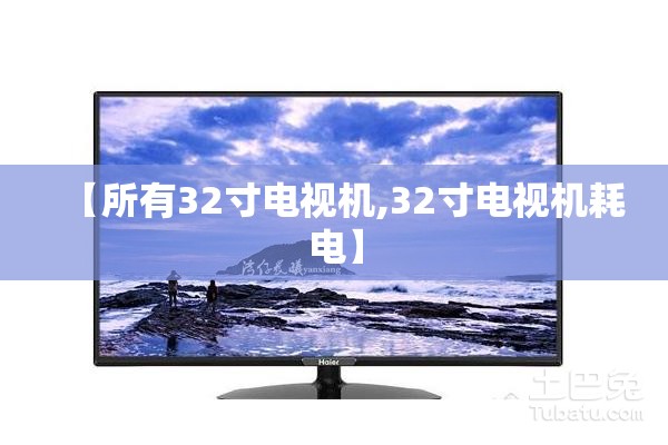 【所有32寸电视机,32寸电视机耗电】