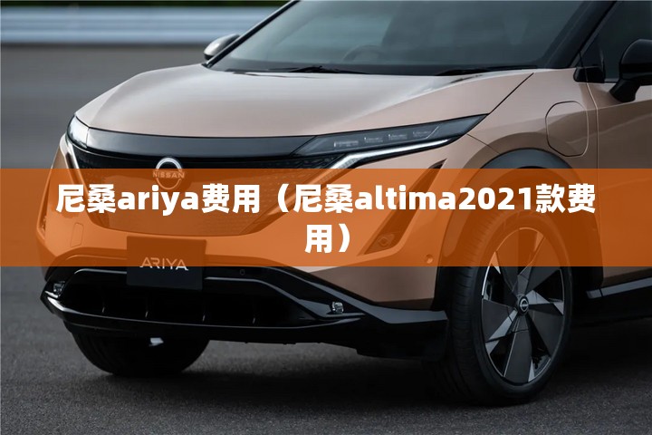 尼桑ariya费用(尼桑altima2021款费用) 尼桑ariya费用(尼桑altima2021款费用)