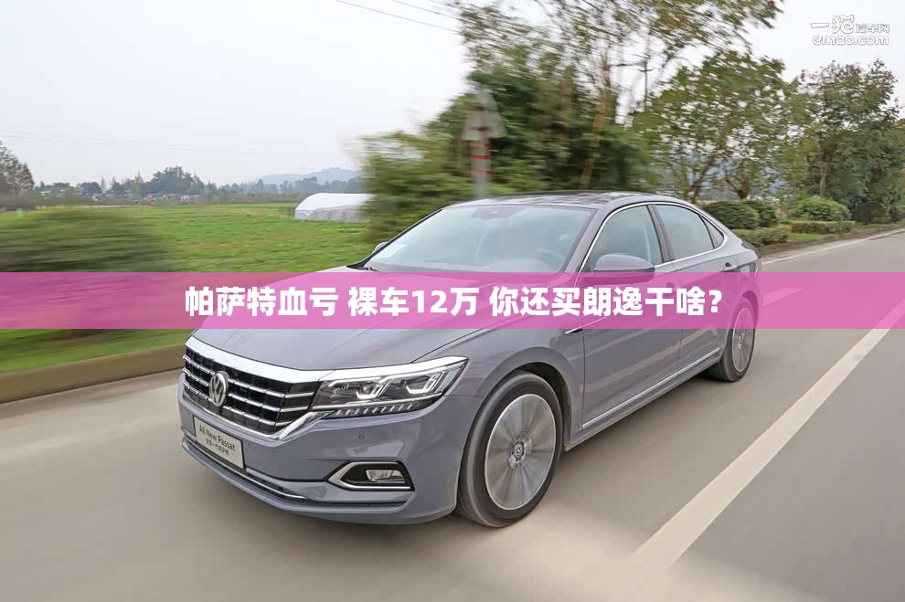 帕萨特血亏 裸车12万 你还买朗逸干啥？