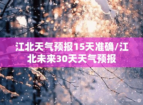 江北天气预报15天准确/江北未来30天天气预报