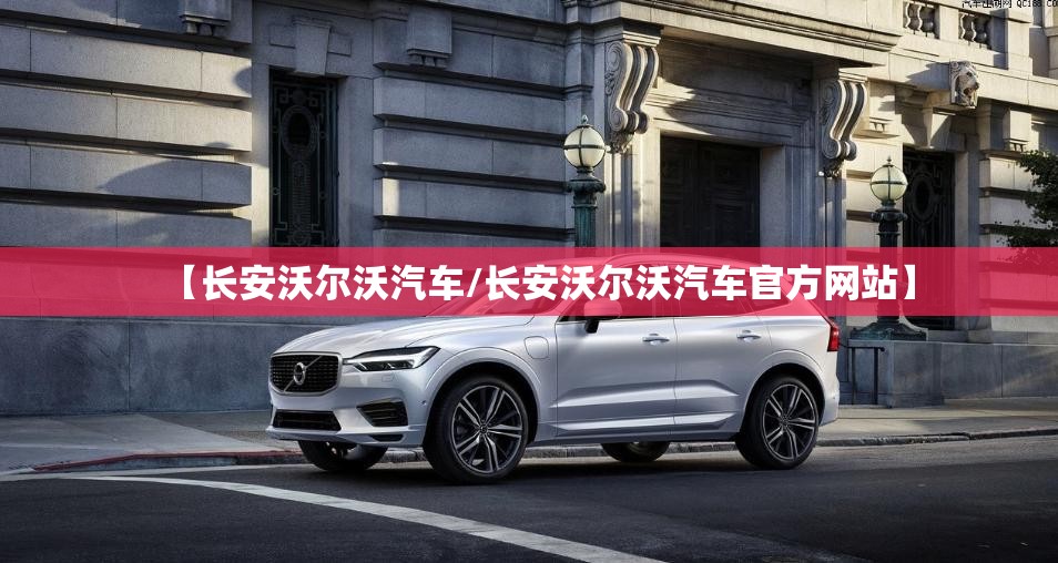 【长安沃尔沃汽车/长安沃尔沃汽车官方网站】