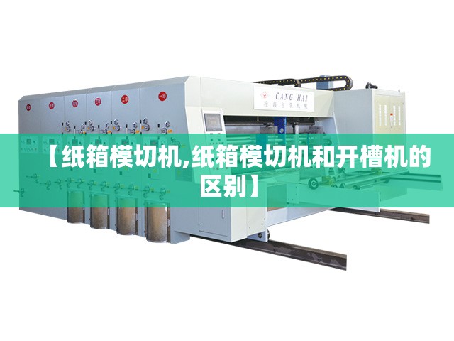 【纸箱模切机,纸箱模切机和开槽机的区别】