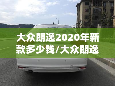 大众朗逸2020年新款多少钱/大众朗逸 新款多少钱