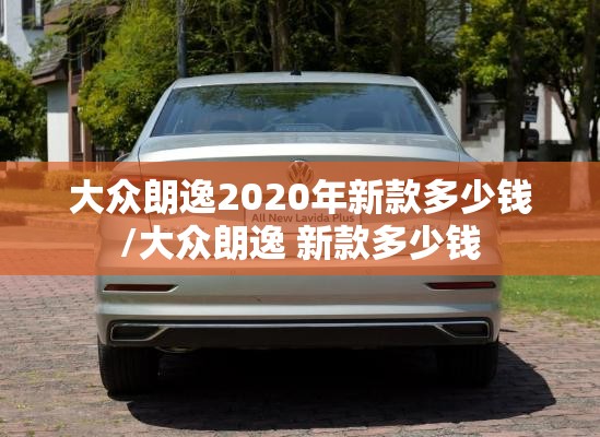 大众朗逸2020年新款多少钱/大众朗逸 新款多少钱