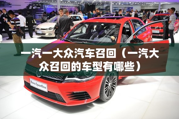 一汽一大众汽车召回(一汽大众召回的车型有哪些) 一汽一大众汽车召回(一汽大众召回的车型有哪些)