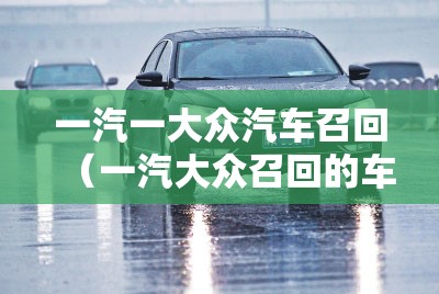 一汽一大众汽车召回(一汽大众召回的车型有哪些) 一汽一大众汽车召回(一汽大众召回的车型有哪些)