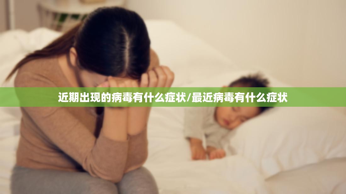 近期出现的病毒有什么症状/最近病毒有什么症状