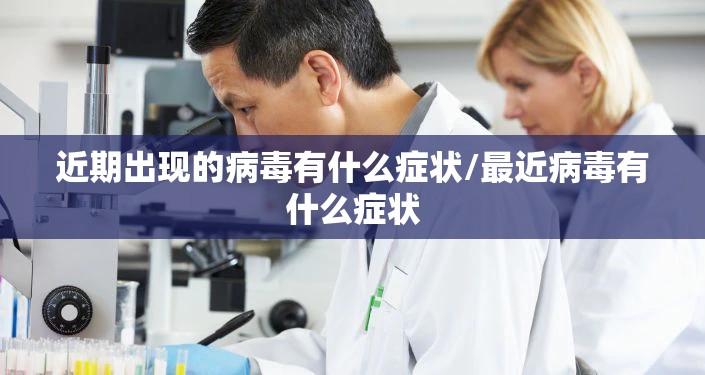 近期出现的病毒有什么症状/最近病毒有什么症状
