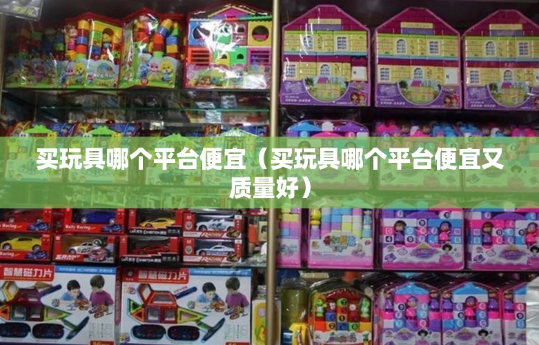 买玩具哪个平台便宜(买玩具哪个平台便宜又质量好) 买玩具哪个平台便宜(买玩具哪个平台便宜又质量好)