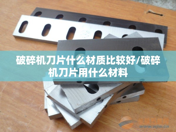 破碎机刀片什么材质比较好/破碎机刀片用什么材料