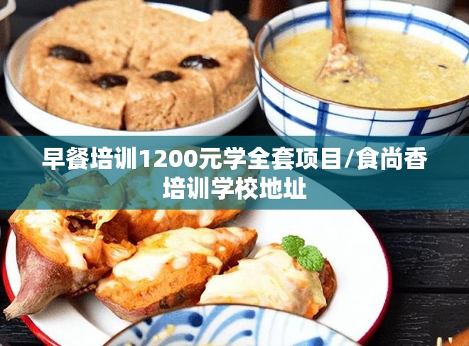 早餐培训1200元学全套项目/食尚香培训学校地址 早餐培训1200元学全套项目/食尚香培训学校地址
