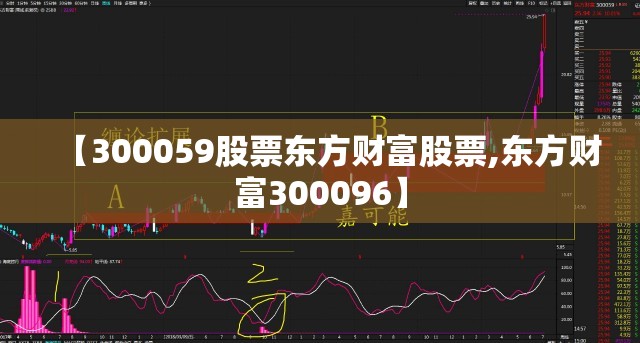 【300059股票东方财富股票,东方财富300096】