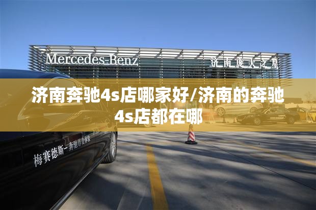 济南奔驰4s店哪家好/济南的奔驰4s店都在哪