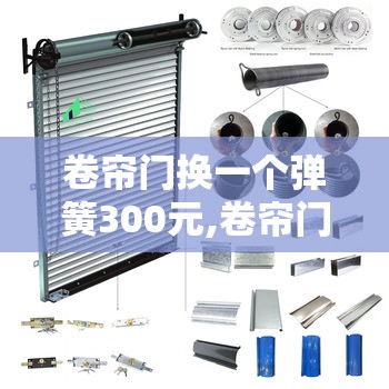 卷帘门换一个弹簧300元,卷帘门弹片换弹簧