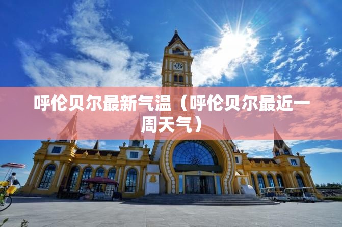 呼伦贝尔最新气温（呼伦贝尔最近一周天气）