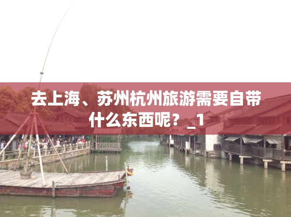 去上海、苏州杭州旅游需要自带什么东西呢？_1