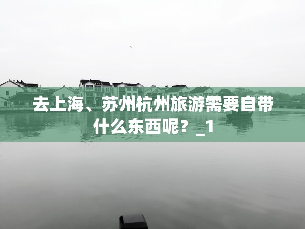 去上海	、苏州杭州旅游需要自带什么东西呢？_1
