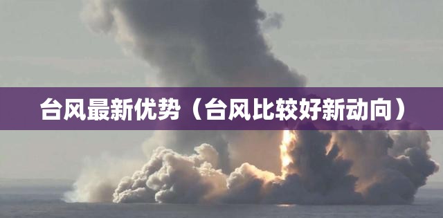 台风最新优势（台风比较好新动向）