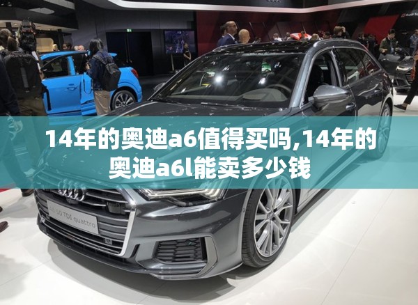 14年的奥迪a6值得买吗,14年的奥迪a6l能卖多少钱