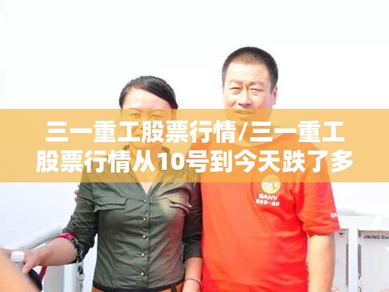 三一重工股票行情/三一重工股票行情从10号到今天跌了多少 三一重工股票行情/三一重工股票行情从10号到今天跌了多少