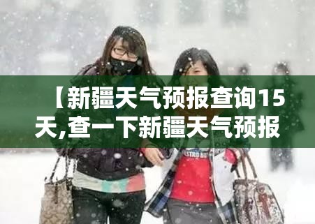 【新疆天气预报查询15天,查一下新疆天气预报】