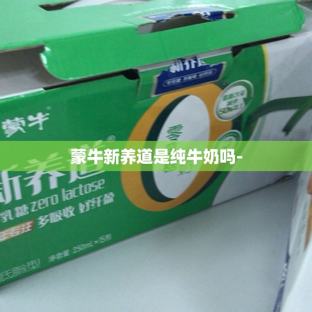 蒙牛新养道是纯牛奶吗- 蒙牛新养道是纯牛奶吗-