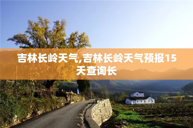 吉林长岭天气,吉林长岭天气预报15天查询长