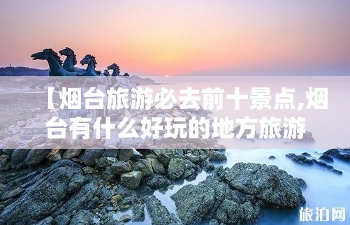 【烟台旅游必去前十景点,烟台有什么好玩的地方旅游景点】