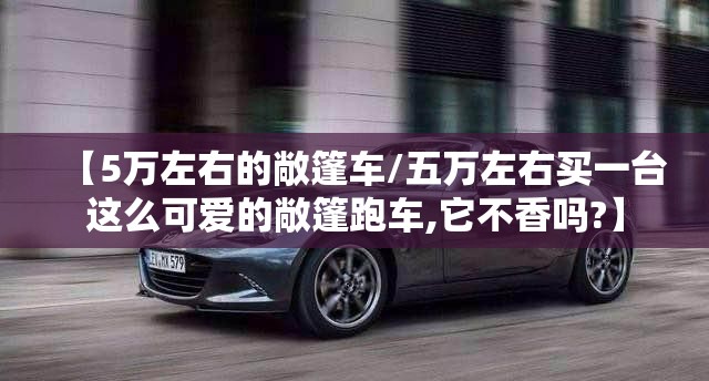 【5万左右的敞篷车/五万左右买一台这么可爱的敞篷跑车,它不香吗?】