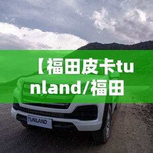 【福田皮卡tunland/福田皮卡车大全费用】 【福田皮卡tunland/福田皮卡车大全费用】