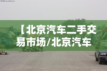 【北京汽车二手交易市场/北京汽车二手交易市场在哪里】