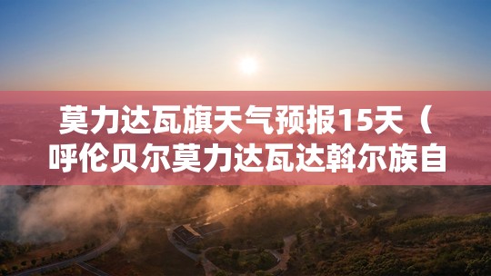 莫力达瓦旗天气预报15天（呼伦贝尔莫力达瓦达斡尔族自治旗天气）