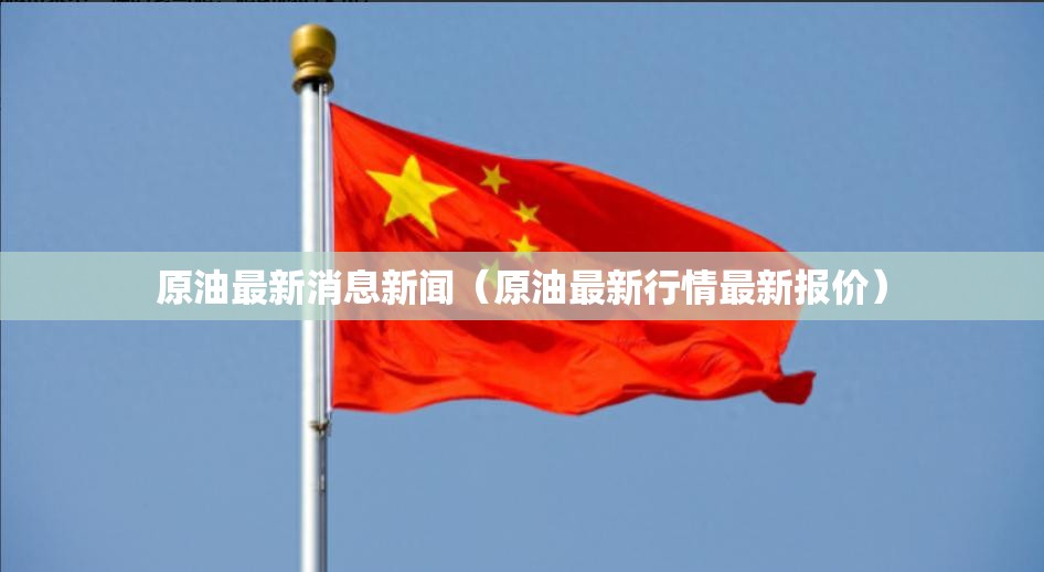 原油最新消息新闻（原油最新行情最新报价）