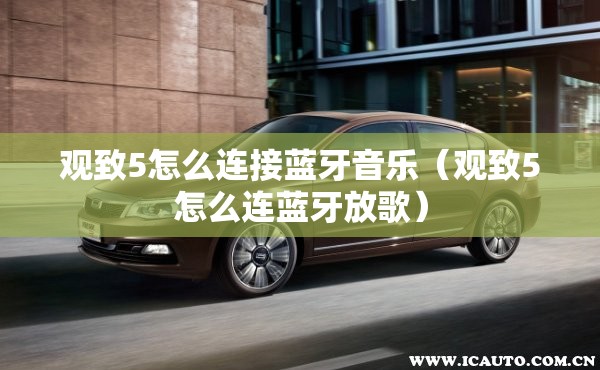 观致5怎么连接蓝牙音乐（观致5怎么连蓝牙放歌）