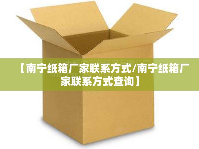 【南宁纸箱厂家联系方式/南宁纸箱厂家联系方式查询】