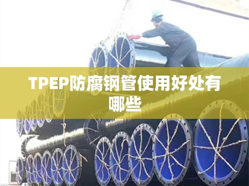 TPEP防腐钢管使用好处有哪些 TPEP防腐钢管使用好处有哪些