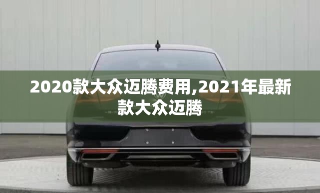 2020款大众迈腾费用,2021年最新款大众迈腾