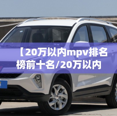 【20万以内mpv排名榜前十名/20万以内mpv排名榜前十名有哪些】