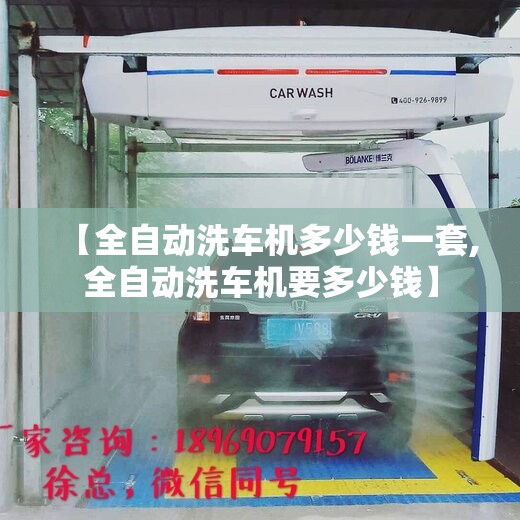 【全自动洗车机多少钱一套,全自动洗车机要多少钱】 【全自动洗车机多少钱一套,全自动洗车机要多少钱】