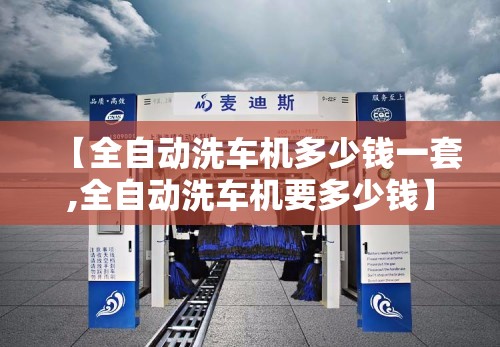 【全自动洗车机多少钱一套,全自动洗车机要多少钱】 【全自动洗车机多少钱一套,全自动洗车机要多少钱】